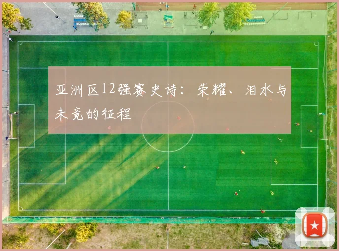 亚洲区12强赛史诗：荣耀、泪水与未竟的征程