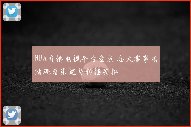 NBA直播电视平台盘点 各大赛事高清观看渠道与转播安排