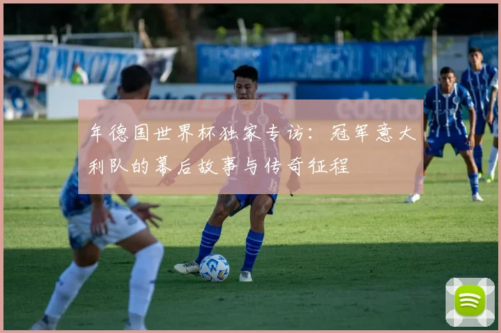 年德国世界杯独家专访：冠军意大利队的幕后故事与传奇征程