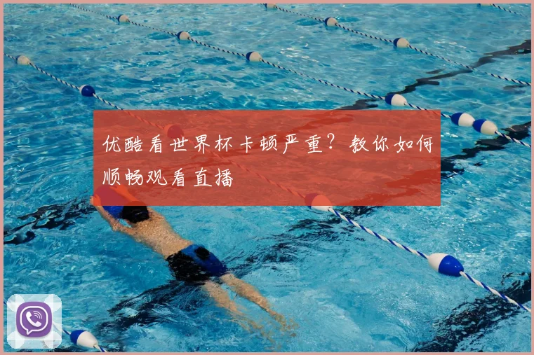 优酷看世界杯卡顿严重？教你如何顺畅观看直播