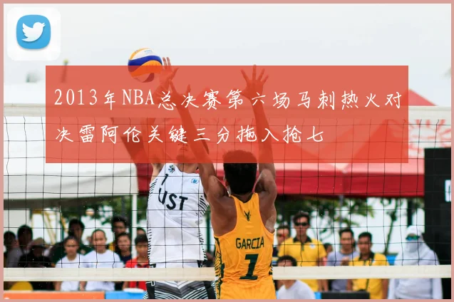 2013年NBA总决赛第六场马刺热火对决雷阿伦关键三分拖入抢七