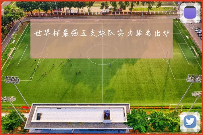 世界杯最强五支球队实力排名出炉