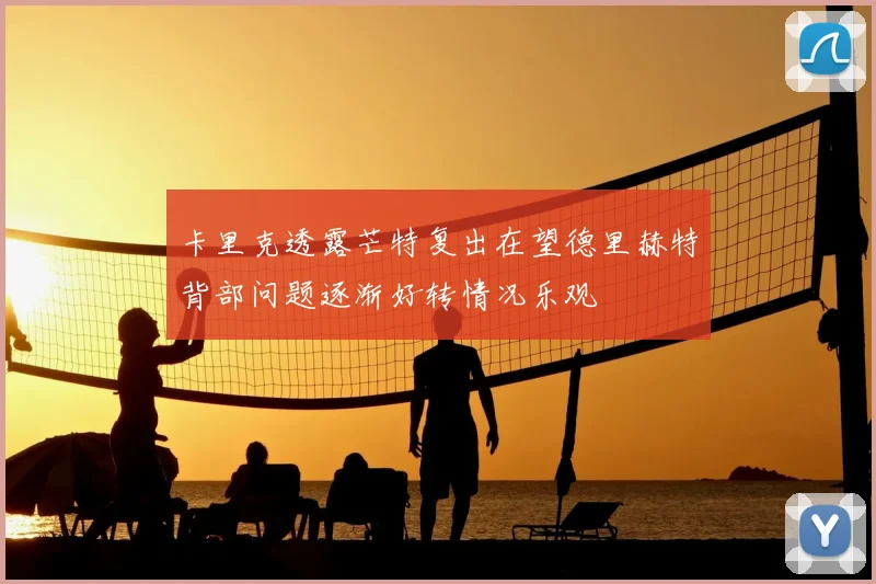 卡里克透露芒特复出在望德里赫特背部问题逐渐好转情况乐观