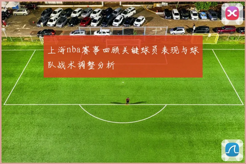 上海nba赛事回顾关键球员表现与球队战术调整分析