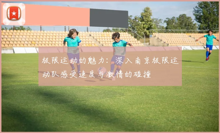 极限运动的魅力：深入南京极限运动队感受速度与激情的碰撞