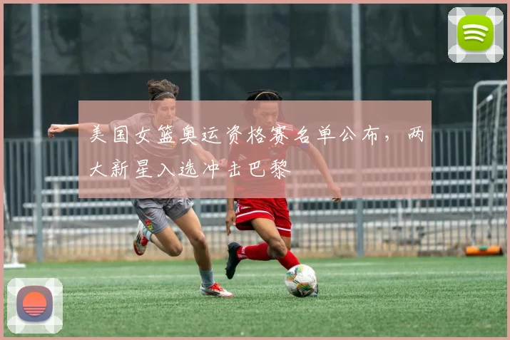 美国女篮奥运资格赛名单公布，两大新星入选冲击巴黎