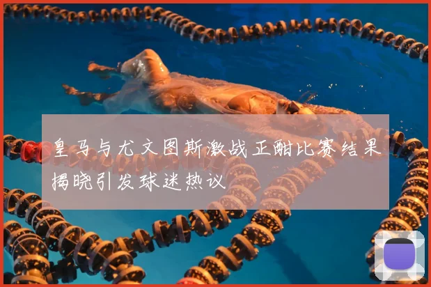 皇马与尤文图斯激战正酣比赛结果揭晓引发球迷热议