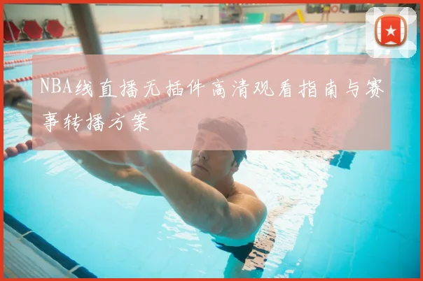 NBA线直播无插件高清观看指南与赛事转播方案