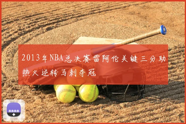2013年NBA总决赛雷阿伦关键三分助热火逆转马刺夺冠