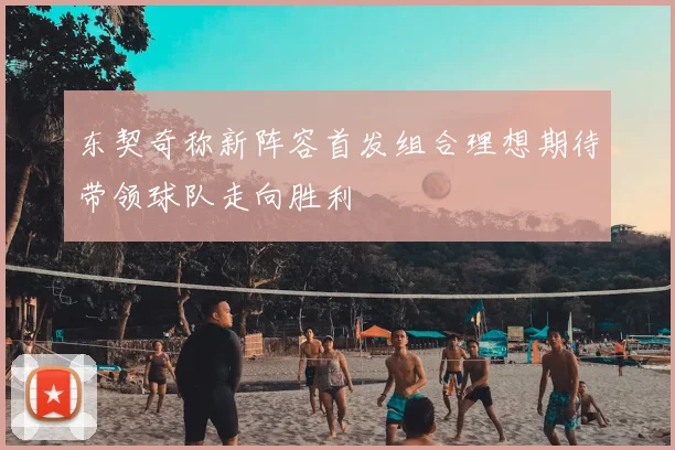 东契奇称新阵容首发组合理想期待带领球队走向胜利