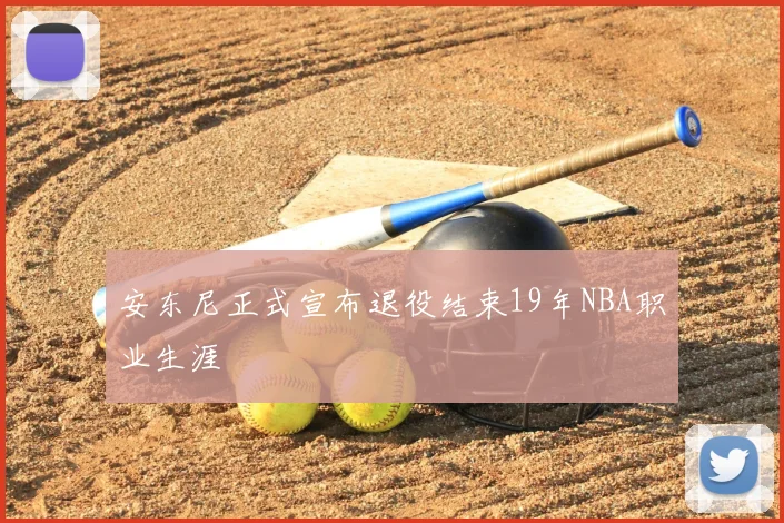 安东尼正式宣布退役结束19年NBA职业生涯