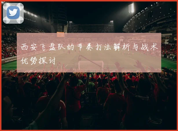 西安飞盘队的节奏打法解析与战术优势探讨