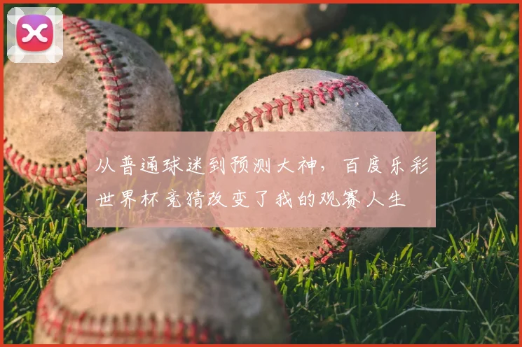 从普通球迷到预测大神,百度乐彩世界杯竞猜改变了我的观赛人生