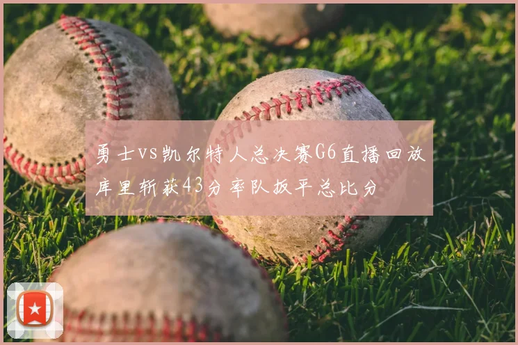 勇士vs凯尔特人总决赛G6直播回放库里斩获43分率队扳平总比分